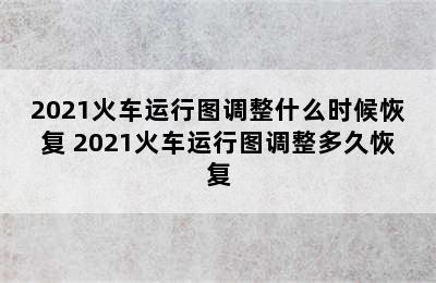 2021火车运行图调整什么时候恢复 2021火车运行图调整多久恢复